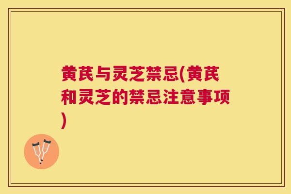 黄芪与灵芝禁忌(黄芪和灵芝的禁忌注意事项) 黄芪与灵芝禁忌(黄芪和灵芝的禁忌注意事项)