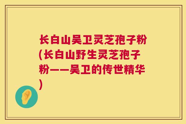 长白山吴卫灵芝孢子粉(长白山野生灵芝孢子粉——吴卫的传世精华)