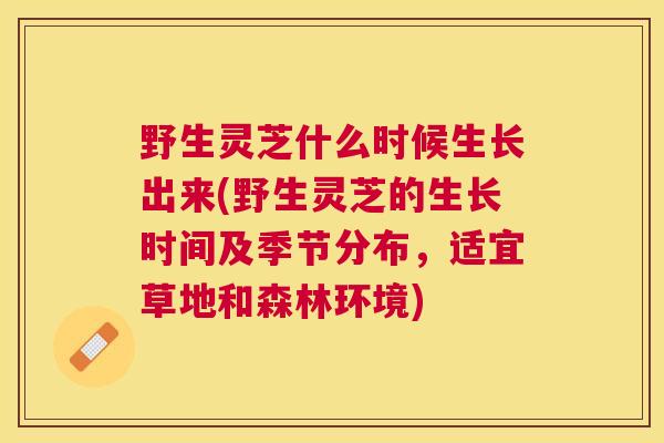 野生灵芝什么时候生长出来(野生灵芝的生长时间及季节分布,适宜草地和森林环境) 野生灵芝什么时候生长出来(野生灵芝的生长时间及季节分布,适宜草地和森林环境)