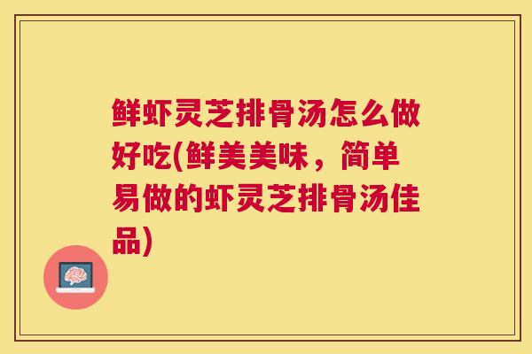 鲜虾灵芝排骨汤怎么做好吃(鲜美美味,简单易做的虾灵芝排骨汤佳品) 鲜虾灵芝排骨汤怎么做好吃(鲜美美味,简单易做的虾灵芝排骨汤佳品)