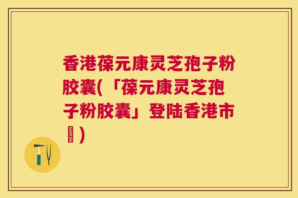 香港葆元康灵芝孢子粉胶囊(「葆元康灵芝孢子粉胶囊」登陆香港市場) 香港葆元康灵芝孢子粉胶囊(「葆元康灵芝孢子粉胶囊」登陆香港市場)