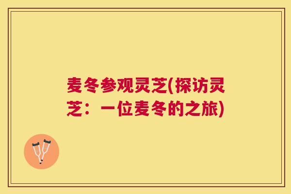 麦冬参观灵芝(探访灵芝:一位麦冬的之旅) 麦冬参观灵芝(探访灵芝:一位麦冬的之旅)