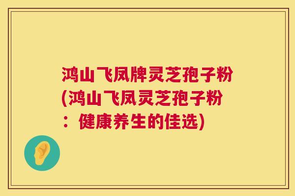 鸿山飞凤牌灵芝孢子粉(鸿山飞凤灵芝孢子粉:健康养生的佳选) 鸿山飞凤牌灵芝孢子粉(鸿山飞凤灵芝孢子粉:健康养生的佳选)