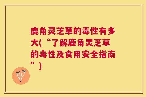 鹿角灵芝草的毒性有多大(“了解鹿角灵芝草的毒性及食用安全指南”) 鹿角灵芝草的毒性有多大(“了解鹿角灵芝草的毒性及食用安全指南”)