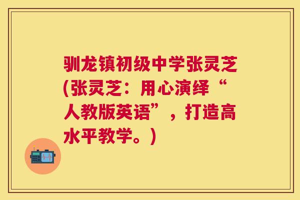 驯龙镇初级中学张灵芝(张灵芝:用心演绎“人教版英语”,打造高水平教学。) 驯龙镇初级中学张灵芝(张灵芝:用心演绎“人教版英语”,打造高水平教学。)