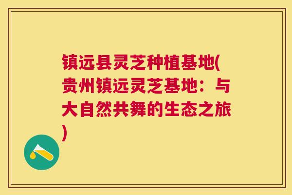 镇远县灵芝种植基地(贵州镇远灵芝基地：与大自然共舞的生态之旅)