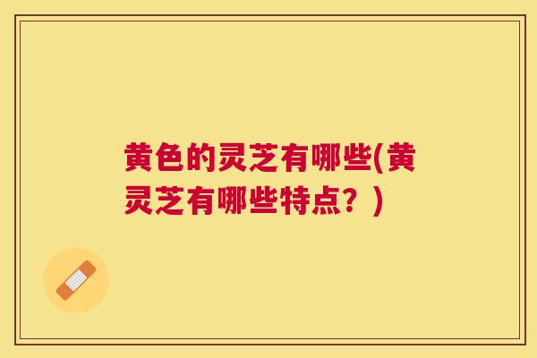 黄色的灵芝有哪些(黄灵芝有哪些特点?) 黄色的灵芝有哪些(黄灵芝有哪些特点?)