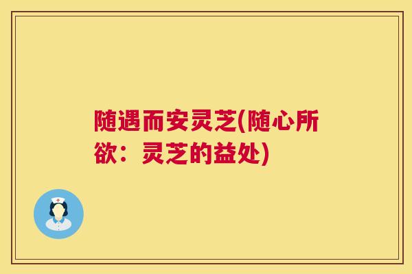 随遇而安灵芝(随心所欲：灵芝的益处)
