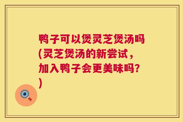 鸭子可以煲灵芝煲汤吗(灵芝煲汤的新尝试,加入鸭子会更美味吗?) 鸭子可以煲灵芝煲汤吗(灵芝煲汤的新尝试,加入鸭子会更美味吗?)