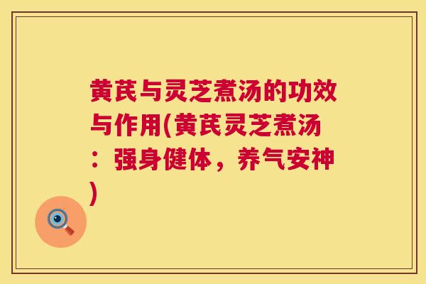黄芪与灵芝煮汤的功效与作用(黄芪灵芝煮汤:强身健体,养气安神) 黄芪与灵芝煮汤的功效与作用(黄芪灵芝煮汤:强身健体,养气安神)