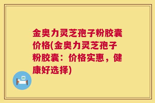 金奥力灵芝孢子粉胶囊价格(金奥力灵芝孢子粉胶囊:价格实惠,健康好选择) 金奥力灵芝孢子粉胶囊价格(金奥力灵芝孢子粉胶囊:价格实惠,健康好选择)