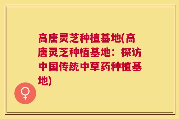 高唐灵芝种植基地(高唐灵芝种植基地:探访中国传统中草药种植基地) 高唐灵芝种植基地(高唐灵芝种植基地:探访中国传统中草药种植基地)
