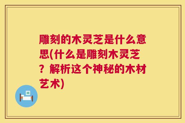 雕刻的木灵芝是什么意思(什么是雕刻木灵芝?解析这个神秘的木材艺术) 雕刻的木灵芝是什么意思(什么是雕刻木灵芝?解析这个神秘的木材艺术)