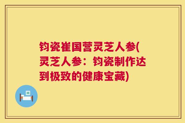 钧瓷崔国营灵芝人参(灵芝人参：钧瓷制作达到极致的健康宝藏)