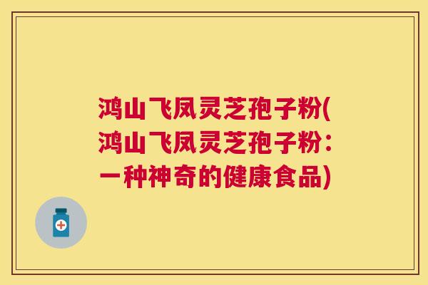 鸿山飞凤灵芝孢子粉(鸿山飞凤灵芝孢子粉:一种神奇的健康食品) 鸿山飞凤灵芝孢子粉(鸿山飞凤灵芝孢子粉:一种神奇的健康食品)