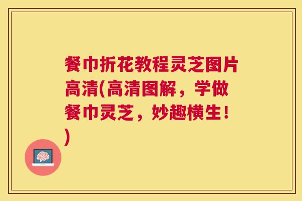 餐巾折花教程灵芝图片高清(高清图解,学做餐巾灵芝,妙趣横生!) 餐巾折花教程灵芝图片高清(高清图解,学做餐巾灵芝,妙趣横生!)