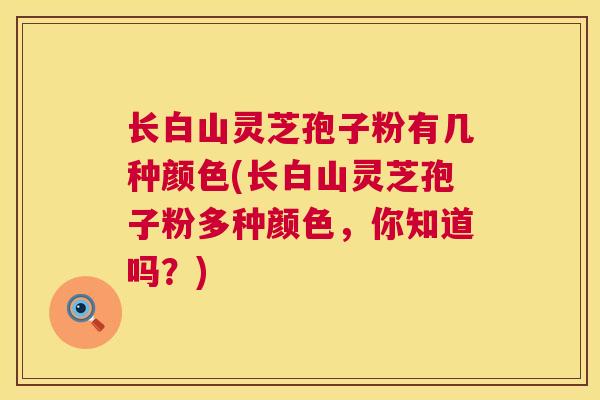 长白山灵芝孢子粉有几种颜色(长白山灵芝孢子粉多种颜色，你知道吗？)