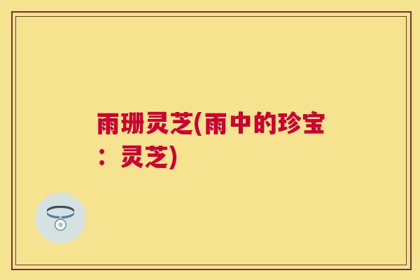 雨珊灵芝(雨中的珍宝:灵芝) 雨珊灵芝(雨中的珍宝:灵芝)
