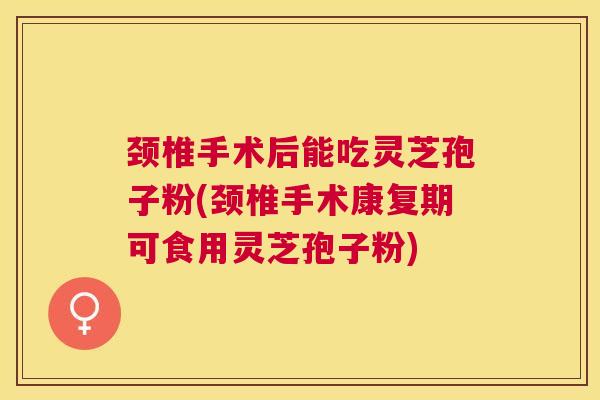 颈椎手术后能吃灵芝孢子粉(颈椎手术康复期可食用灵芝孢子粉) 颈椎手术后能吃灵芝孢子粉(颈椎手术康复期可食用灵芝孢子粉)