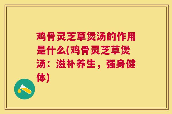 鸡骨灵芝草煲汤的作用是什么(鸡骨灵芝草煲汤:滋补养生,强身健体) 鸡骨灵芝草煲汤的作用是什么(鸡骨灵芝草煲汤:滋补养生,强身健体)