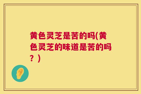 黄色灵芝是苦的吗(黄色灵芝的味道是苦的吗?) 黄色灵芝是苦的吗(黄色灵芝的味道是苦的吗?)