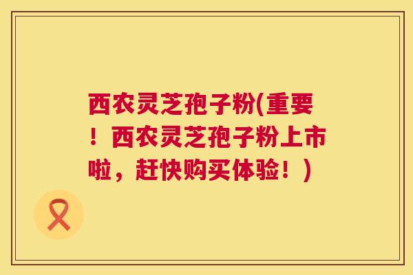西农灵芝孢子粉(重要!西农灵芝孢子粉上市啦,赶快购买体验!) 西农灵芝孢子粉(重要!西农灵芝孢子粉上市啦,赶快购买体验!)