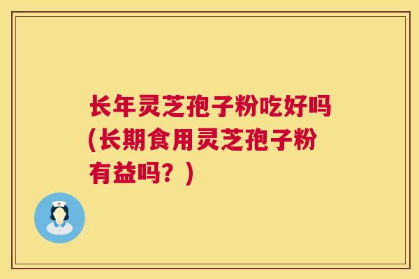 长年灵芝孢子粉吃好吗(长期食用灵芝孢子粉有益吗？)