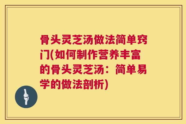 骨头灵芝汤做法简单窍门(如何制作营养丰富的骨头灵芝汤：简单易学的做法剖析)