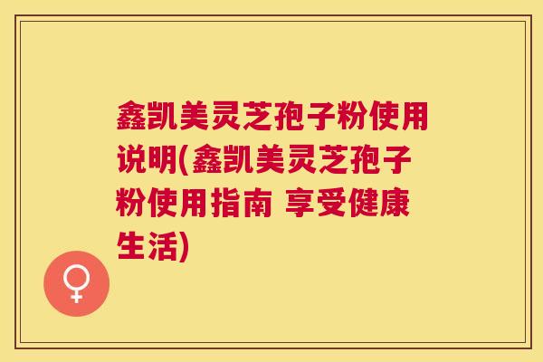 鑫凯美灵芝孢子粉使用说明(鑫凯美灵芝孢子粉使用指南 享受健康生活)