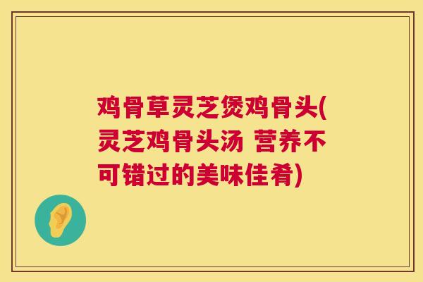 鸡骨草灵芝煲鸡骨头(灵芝鸡骨头汤 营养不可错过的美味佳肴) 鸡骨草灵芝煲鸡骨头(灵芝鸡骨头汤 营养不可错过的美味佳肴)