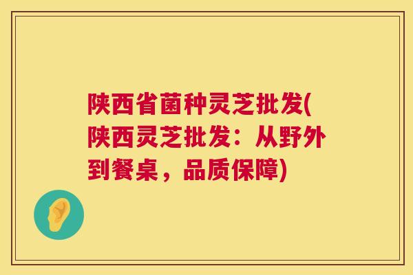 陕西省菌种灵芝批发(陕西灵芝批发：从野外到餐桌，品质保障)