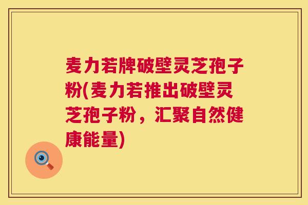 麦力若牌破壁灵芝孢子粉(麦力若推出破壁灵芝孢子粉,汇聚自然健康能量) 麦力若牌破壁灵芝孢子粉(麦力若推出破壁灵芝孢子粉,汇聚自然健康能量)