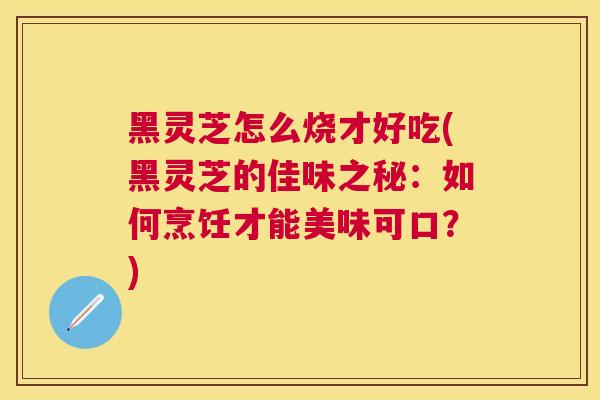 黑灵芝怎么烧才好吃(黑灵芝的佳味之秘：如何烹饪才能美味可口？)