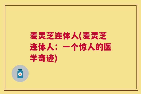麦灵芝连体人(麦灵芝连体人：一个惊人的医学奇迹)