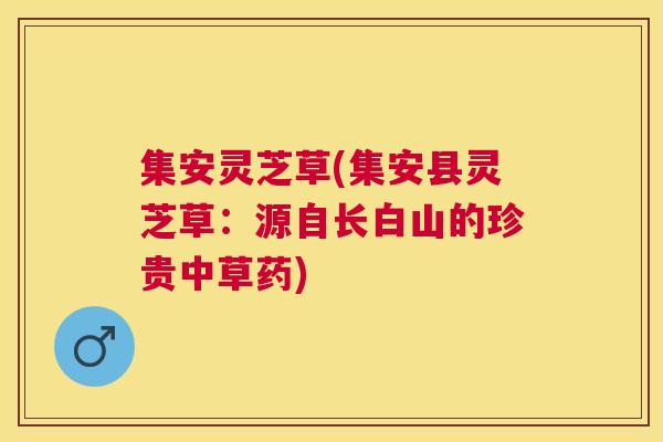 集安灵芝草(集安县灵芝草：源自长白山的珍贵中草药)