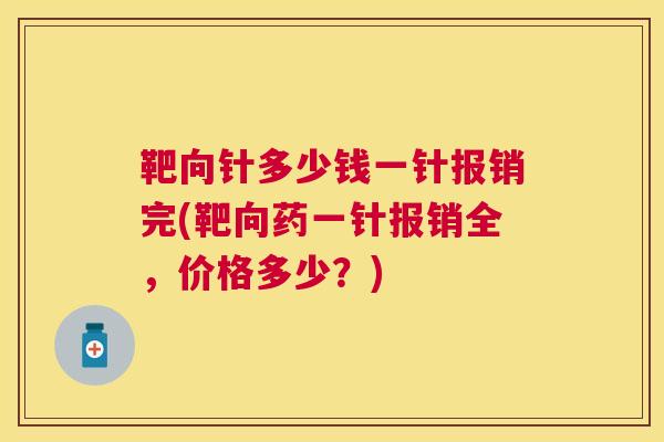 靶向针多少钱一针报销完(靶向药一针报销全,价格多少?) 靶向针多少钱一针报销完(靶向药一针报销全,价格多少?)