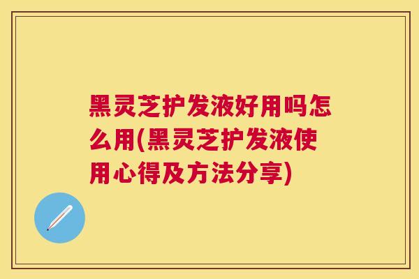 黑灵芝护发液好用吗怎么用(黑灵芝护发液使用心得及方法分享) 黑灵芝护发液好用吗怎么用(黑灵芝护发液使用心得及方法分享)
