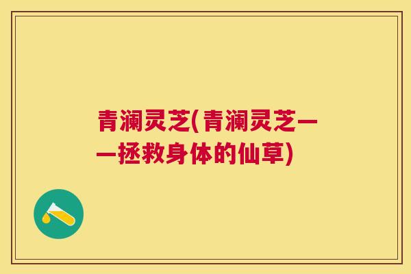 青澜灵芝(青澜灵芝——拯救身体的仙草)