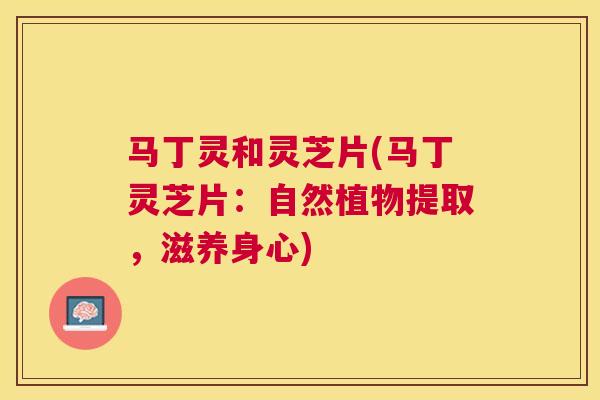 马丁灵和灵芝片(马丁灵芝片：自然植物提取，滋养身心)