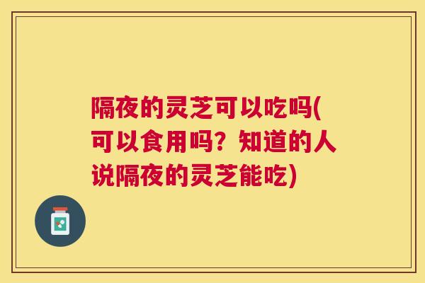 隔夜的灵芝可以吃吗(可以食用吗?知道的人说隔夜的灵芝能吃) 隔夜的灵芝可以吃吗(可以食用吗?知道的人说隔夜的灵芝能吃)
