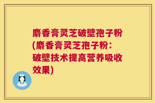 麝香膏灵芝破壁孢子粉(麝香膏灵芝孢子粉：破壁技术提高营养吸收效果)