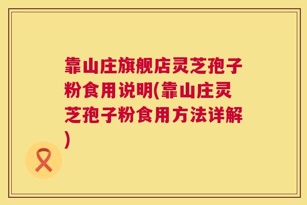 靠山庄旗舰店灵芝孢子粉食用说明(靠山庄灵芝孢子粉食用方法详解) 靠山庄旗舰店灵芝孢子粉食用说明(靠山庄灵芝孢子粉食用方法详解)