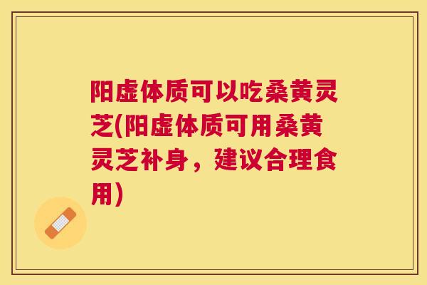 阳虚体质可以吃桑黄灵芝(阳虚体质可用桑黄灵芝补身,建议合理食用) 阳虚体质可以吃桑黄灵芝(阳虚体质可用桑黄灵芝补身,建议合理食用)