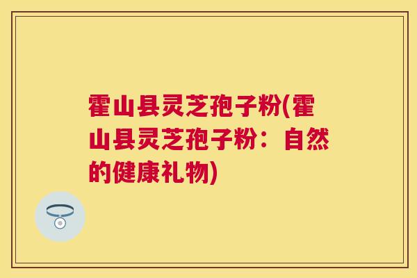 霍山县灵芝孢子粉(霍山县灵芝孢子粉:自然的健康礼物) 霍山县灵芝孢子粉(霍山县灵芝孢子粉:自然的健康礼物)