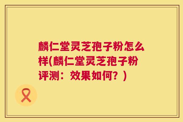 麟仁堂灵芝孢子粉怎么样(麟仁堂灵芝孢子粉评测:效果如何?) 麟仁堂灵芝孢子粉怎么样(麟仁堂灵芝孢子粉评测:效果如何?)