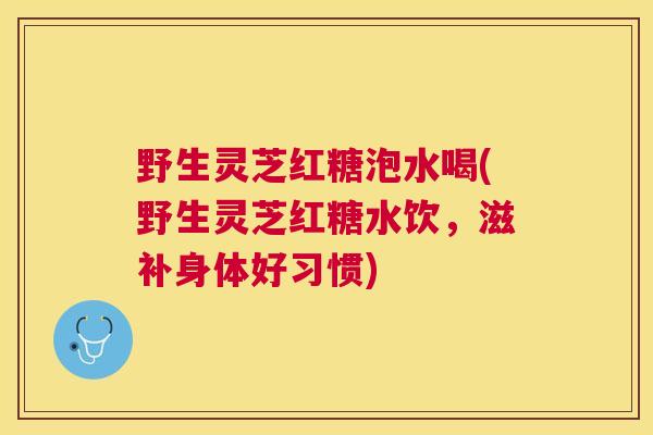 野生灵芝红糖泡水喝(野生灵芝红糖水饮,滋补身体好习惯) 野生灵芝红糖泡水喝(野生灵芝红糖水饮,滋补身体好习惯)
