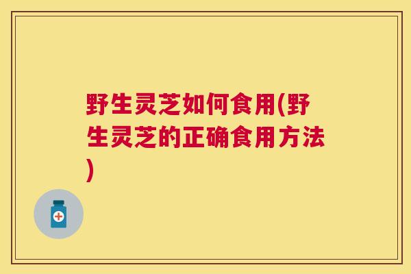 野生灵芝如何食用(野生灵芝的正确食用方法) 野生灵芝如何食用(野生灵芝的正确食用方法)