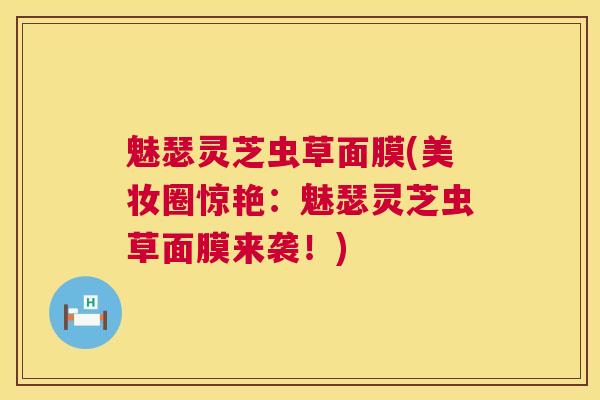 魅瑟灵芝虫草面膜(美妆圈惊艳：魅瑟灵芝虫草面膜来袭！)