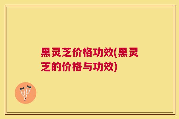 黑灵芝价格功效(黑灵芝的价格与功效) 黑灵芝价格功效(黑灵芝的价格与功效)