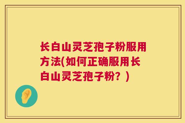 长白山灵芝孢子粉服用方法(如何正确服用长白山灵芝孢子粉？)
